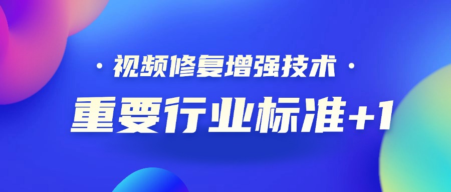 重要行业标准+1！南宫28ng科技参编的《视频修复增强技术要求和评价方法》正式发布